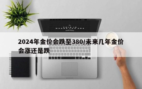 2024年金价会跌至380/未来几年金价会涨还是跌