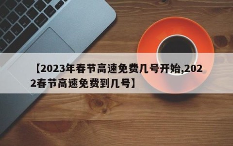 【2023年春节高速免费几号开始,2022春节高速免费到几号】