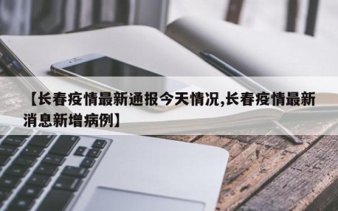 【长春疫情最新通报今天情况,长春疫情最新消息新增病例】