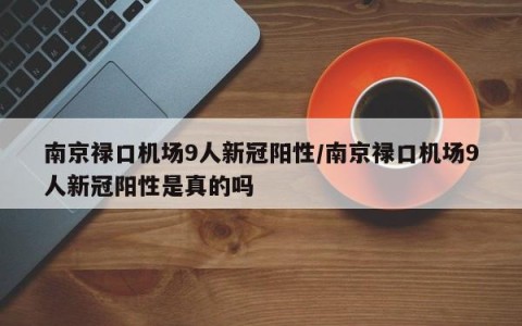 南京禄口机场9人新冠阳性/南京禄口机场9人新冠阳性是真的吗
