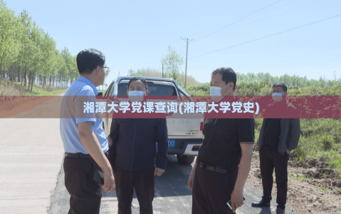 湘潭大学党课查询(湘潭大学党史)