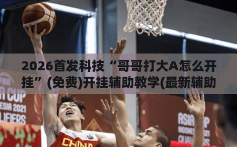 2026首发科技“哥哥打大A怎么开挂”(免费)开挂辅助教学(最新辅助开挂教程)