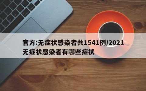 官方:无症状感染者共1541例/2021无症状感染者有哪些症状