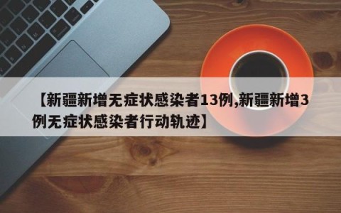 【新疆新增无症状感染者13例,新疆新增3例无症状感染者行动轨迹】