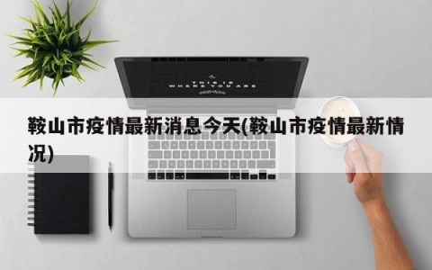 鞍山市疫情最新消息今天(鞍山市疫情最新情况)