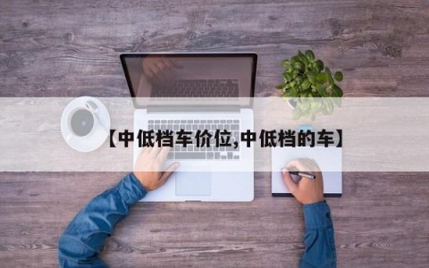【中低档车价位,中低档的车】