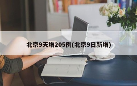 北京9天增205例(北京9日新增)
