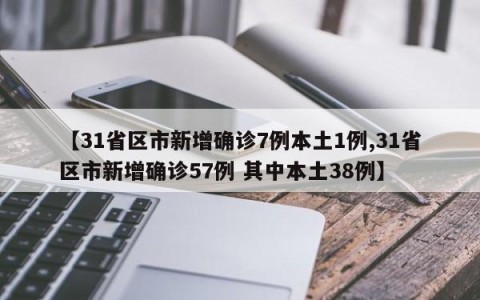 【31省区市新增确诊7例本土1例,31省区市新增确诊57例 其中本土38例】