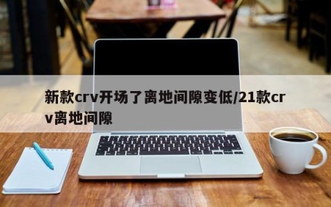 新款crv开场了离地间隙变低/21款crv离地间隙