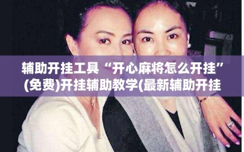 辅助开挂工具“开心麻将怎么开挂”(免费)开挂辅助教学(最新辅助开挂教程)