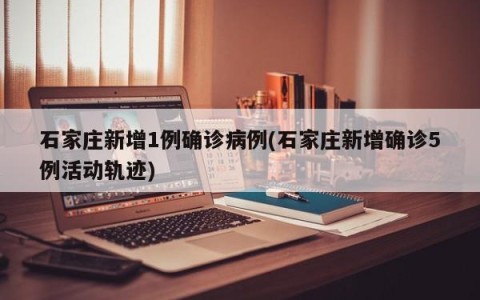 石家庄新增1例确诊病例(石家庄新增确诊5例活动轨迹)