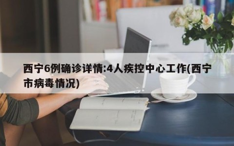 西宁6例确诊详情:4人疾控中心工作(西宁市病毒情况)