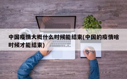 中国疫情大概什么时候能结束(中国的疫情啥时候才能结束)