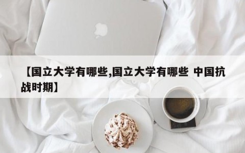 【国立大学有哪些,国立大学有哪些 中国抗战时期】