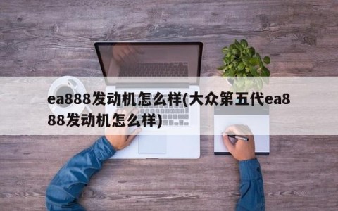 ea888发动机怎么样(大众第五代ea888发动机怎么样)