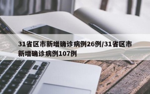 31省区市新增确诊病例26例/31省区市新增确诊病例107例