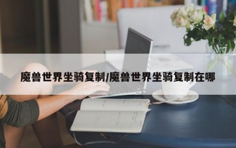 魔兽世界坐骑复制/魔兽世界坐骑复制在哪