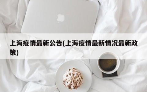 上海疫情最新公告(上海疫情最新情况最新政策)