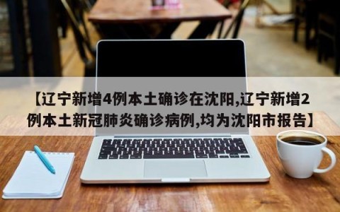 【辽宁新增4例本土确诊在沈阳,辽宁新增2例本土新冠肺炎确诊病例,均为沈阳市报告】