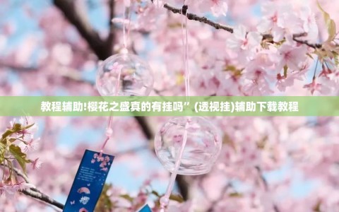 教程辅助!樱花之盛真的有挂吗”(透视挂)辅助下载教程