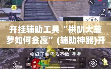 开挂辅助工具“拱趴大菠萝如何会赢”(辅助神器)开挂详细教程