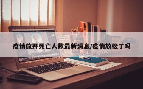 疫情放开死亡人数最新消息/疫情放松了吗