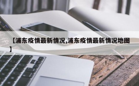 【浦东疫情最新情况,浦东疫情最新情况地图】