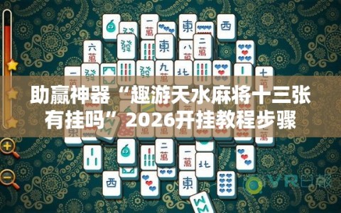 助赢神器“趣游天水麻将十三张有挂吗”2026开挂教程步骤