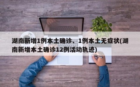 湖南新增1例本土确诊、1例本土无症状(湖南新增本土确诊12例活动轨迹)