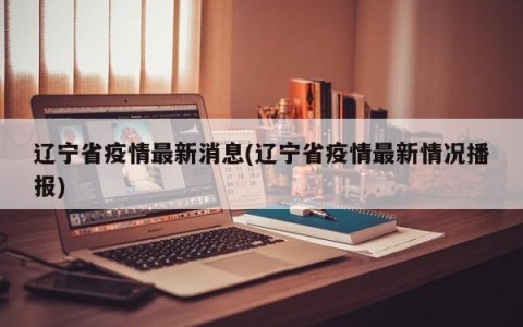 辽宁省疫情最新消息(辽宁省疫情最新情况播报)