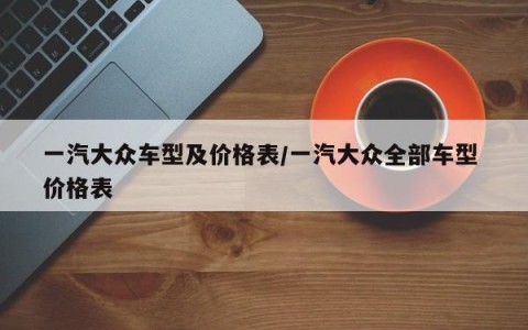 一汽大众车型及价格表/一汽大众全部车型 价格表