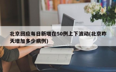 北京回应每日新增在50例上下波动(北京昨天增加多少病例)