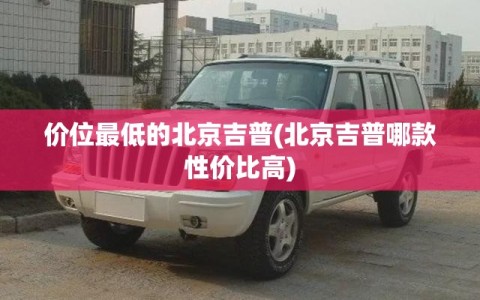 价位最低的北京吉普(北京吉普哪款性价比高)
