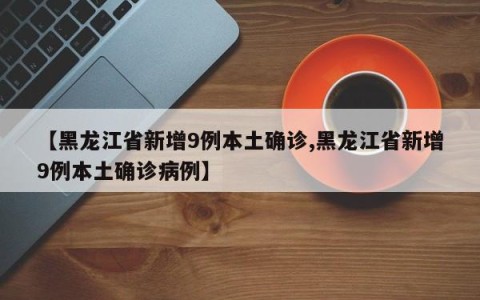 【黑龙江省新增9例本土确诊,黑龙江省新增9例本土确诊病例】