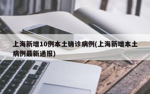 上海新增10例本土确诊病例(上海新增本土病例最新通报)