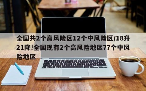 全国共2个高风险区12个中风险区/18升21降!全国现有2个高风险地区77个中风险地区