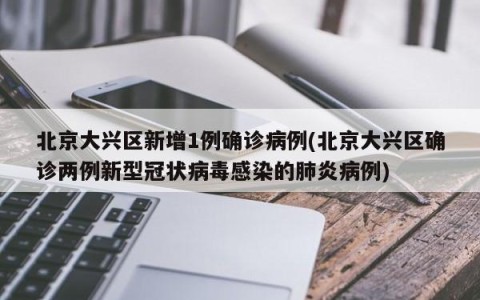 北京大兴区新增1例确诊病例(北京大兴区确诊两例新型冠状病毒感染的肺炎病例)
