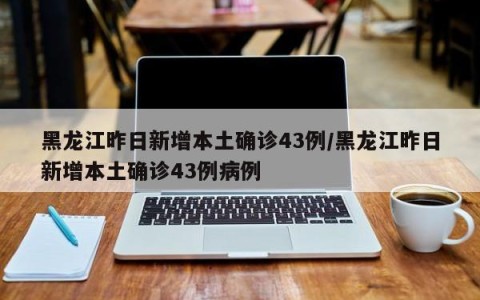 黑龙江昨日新增本土确诊43例/黑龙江昨日新增本土确诊43例病例