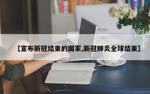 【宣布新冠结束的国家,新冠肺炎全球结束】
