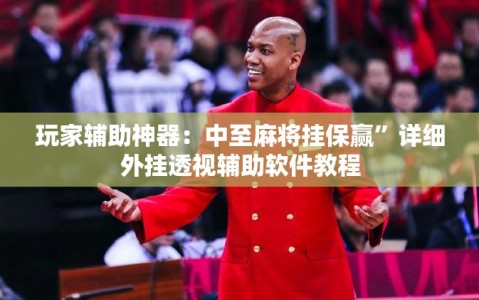 玩家辅助神器：中至麻将挂保赢”详细外挂透视辅助软件教程