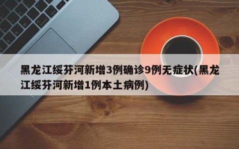 黑龙江绥芬河新增3例确诊9例无症状(黑龙江绥芬河新增1例本土病例)