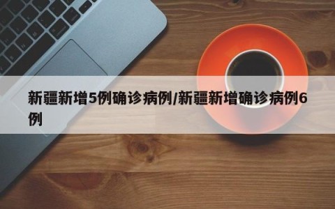 新疆新增5例确诊病例/新疆新增确诊病例6例
