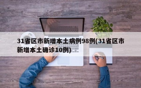 31省区市新增本土病例98例(31省区市新增本土确诊10例)