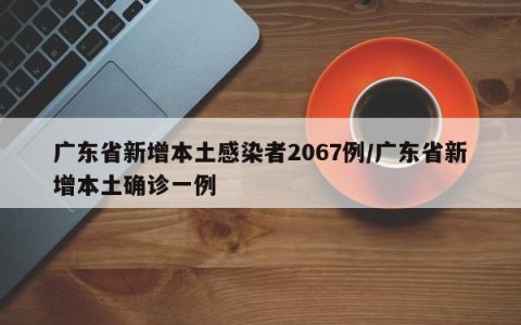 广东省新增本土感染者2067例/广东省新增本土确诊一例