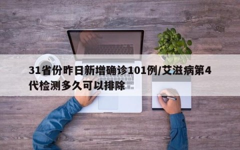 31省份昨日新增确诊101例/艾滋病第4代检测多久可以排除
