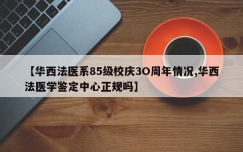 【华西法医系85级校庆3O周年情况,华西法医学鉴定中心正规吗】