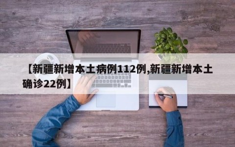 【新疆新增本土病例112例,新疆新增本土确诊22例】