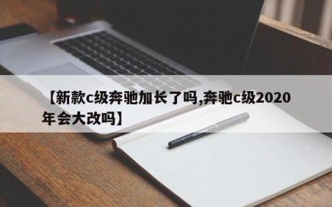 【新款c级奔驰加长了吗,奔驰c级2020年会大改吗】