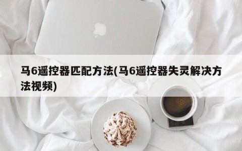 马6遥控器匹配方法(马6遥控器失灵解决方法视频)