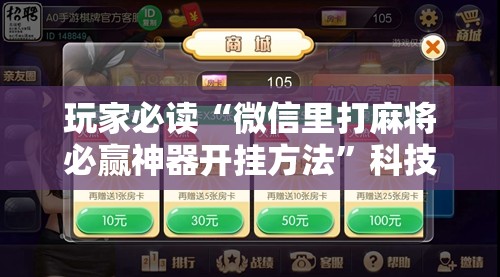 玩家必读“微信里打麻将必赢神器开挂方法	”科技辅助神器手机版